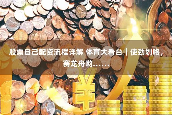 股票自己配资流程详解 体育大看台｜使劲划咯，赛龙舟哟……