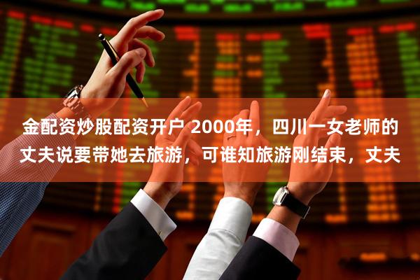 金配资炒股配资开户 2000年，四川一女老师的丈夫说要带她去旅游，可谁知旅游刚结束，丈夫