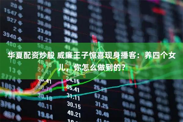 华夏配资炒股 威廉王子惊喜现身播客：养四个女儿，你怎么做到的？