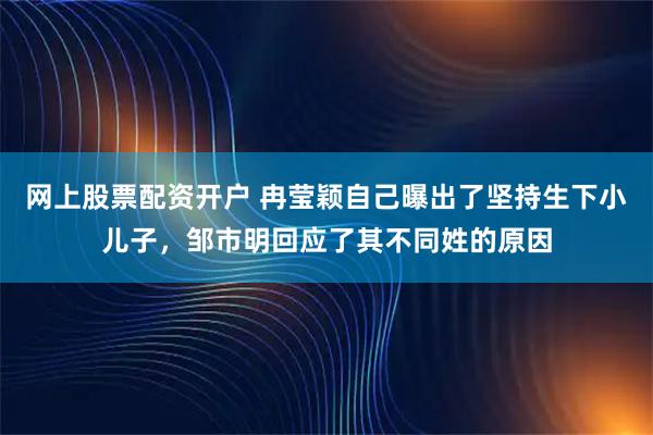 网上股票配资开户 冉莹颖自己曝出了坚持生下小儿子，邹市明回应了其不同姓的原因